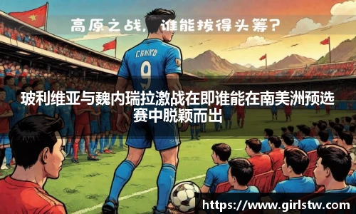 玻利维亚与魏内瑞拉激战在即谁能在南美洲预选赛中脱颖而出